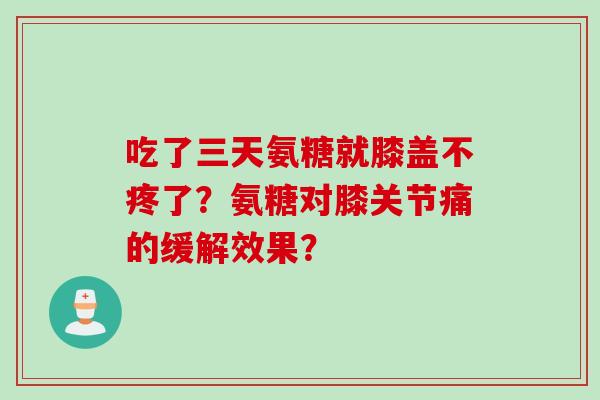 吃了三天氨糖就膝盖不疼了？氨糖对膝关节痛的缓解效果？