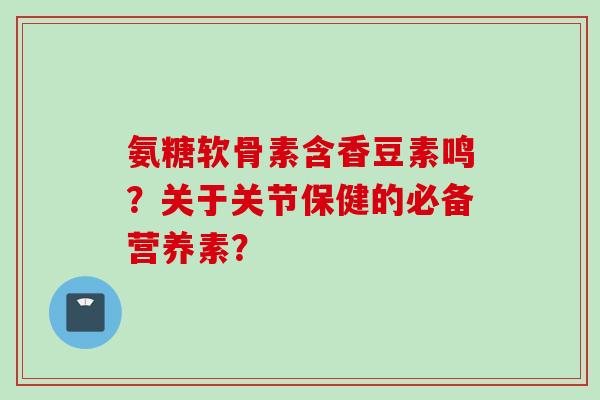 氨糖软骨素含香豆素鸣？关于关节保健的必备营养素？