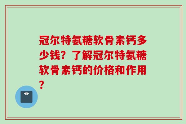 冠尔特氨糖软骨素钙多少钱？了解冠尔特氨糖软骨素钙的价格和作用？