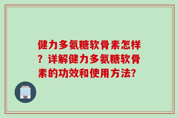 健力多氨糖软骨素怎样？详解健力多氨糖软骨素的功效和使用方法？