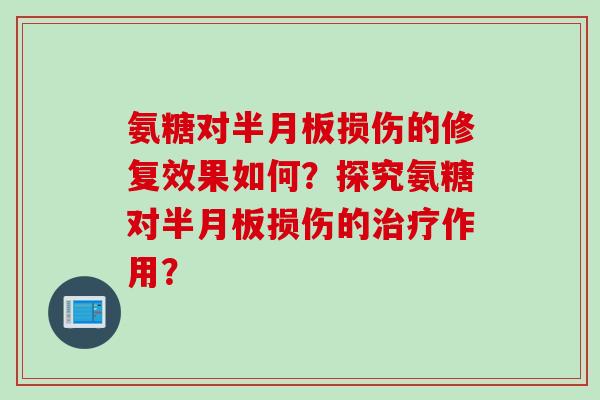 氨糖对半月板损伤的修复效果如何？探究氨糖对半月板损伤的治疗作用？