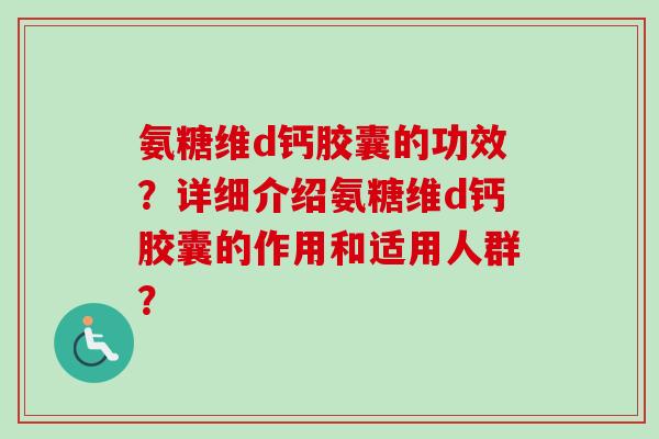 氨糖维d钙胶囊的功效?详细介绍氨糖维d钙胶囊的作用和适用人群? 氨糖维d钙胶囊的功效?详细介绍氨糖维d钙胶囊的作用和适用人群?