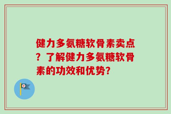 健力多氨糖软骨素卖点？了解健力多氨糖软骨素的功效和优势？