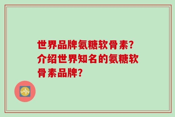 世界品牌氨糖软骨素？介绍世界知名的氨糖软骨素品牌？