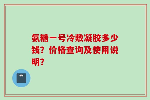 氨糖一号冷敷凝胶多少钱？价格查询及使用说明？