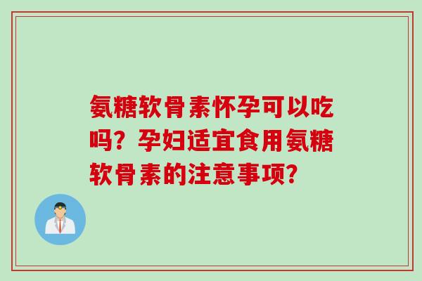 氨糖软骨素怀孕可以吃吗？孕妇适宜食用氨糖软骨素的注意事项？