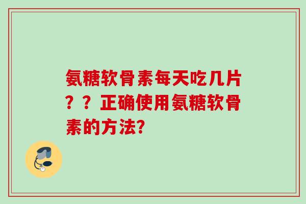 氨糖软骨素每天吃几片？？正确使用氨糖软骨素的方法？