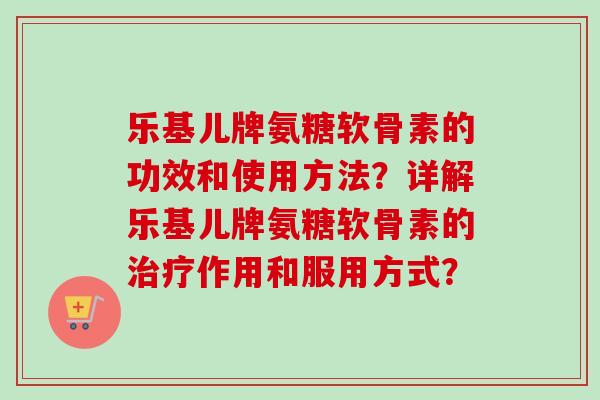 乐基儿牌氨糖软骨素的功效和使用方法？详解乐基儿牌氨糖软骨素的治疗作用和服用方式？