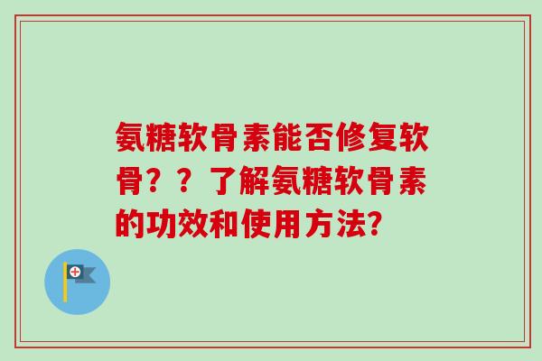 氨糖软骨素能否修复软骨??了解氨糖软骨素的功效和使用方法? 氨糖软骨素能否修复软骨??了解氨糖软骨素的功效和使用方法?