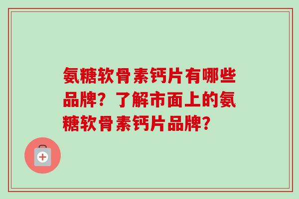 氨糖软骨素钙片有哪些品牌？了解市面上的氨糖软骨素钙片品牌？