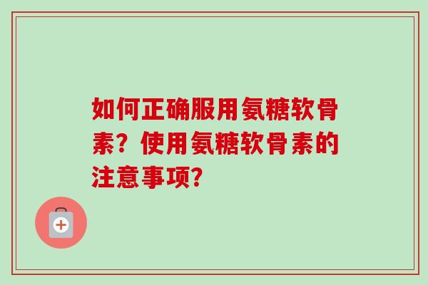 如何正确服用氨糖软骨素？使用氨糖软骨素的注意事项？