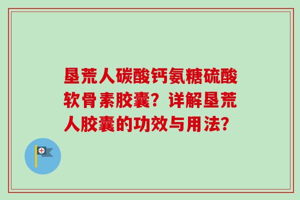 垦荒人碳酸钙氨糖硫酸软骨素胶囊？详解垦荒人胶囊的功效与用法？