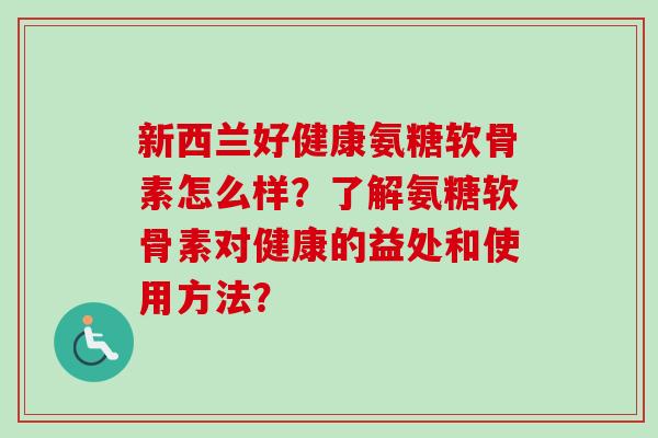新西兰好健康氨糖软骨素怎么样？了解氨糖软骨素对健康的益处和使用方法？