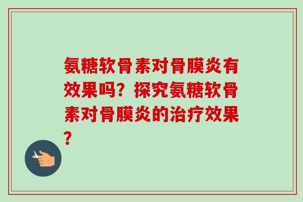 氨糖软骨素对骨膜炎有效果吗？探究氨糖软骨素对骨膜炎的治疗效果？