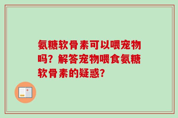 氨糖软骨素可以喂宠物吗？解答宠物喂食氨糖软骨素的疑惑？