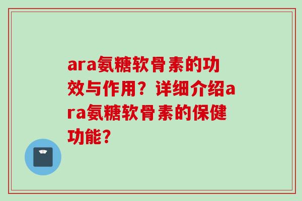 ara氨糖软骨素的功效与作用？详细介绍ara氨糖软骨素的保健功能？