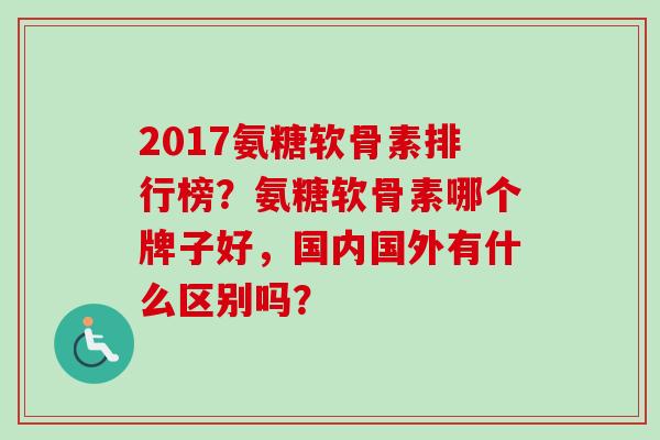 2017氨糖软骨素排行榜？氨糖软骨素哪个牌子好，国内国外有什么区别吗？