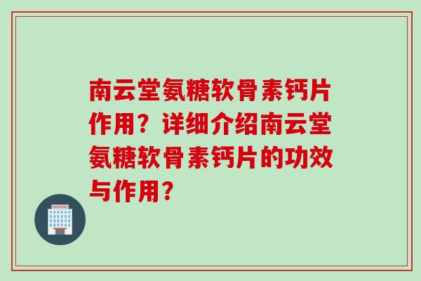南云堂氨糖软骨素钙片作用？详细介绍南云堂氨糖软骨素钙片的功效与作用？