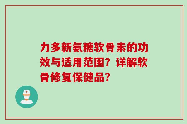 力多新氨糖软骨素的功效与适用范围?详解软骨修复保健品? 力多新氨糖软骨素的功效与适用范围?详解软骨修复保健品?