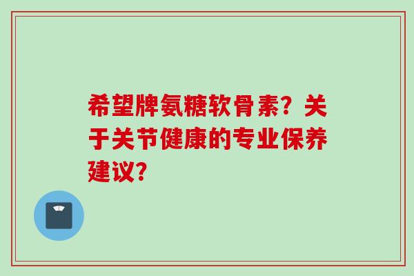 希望牌氨糖软骨素？关于关节健康的专业保养建议？