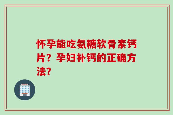 怀孕能吃氨糖软骨素钙片？孕妇补钙的正确方法？