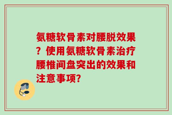 氨糖软骨素对腰脱效果？使用氨糖软骨素治疗腰椎间盘突出的效果和注意事项？