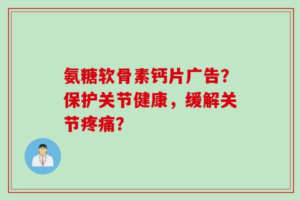 氨糖软骨素钙片广告？保护关节健康，缓解关节疼痛？