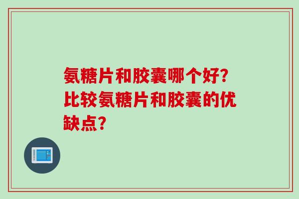 氨糖片和胶囊哪个好？比较氨糖片和胶囊的优缺点？