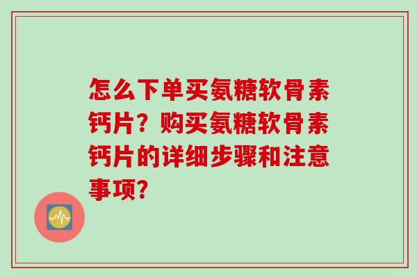 怎么下单买氨糖软骨素钙片？购买氨糖软骨素钙片的详细步骤和注意事项？