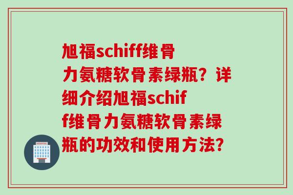旭福schiff维骨力氨糖软骨素绿瓶？详细介绍旭福schiff维骨力氨糖软骨素绿瓶的功效和使用方法？