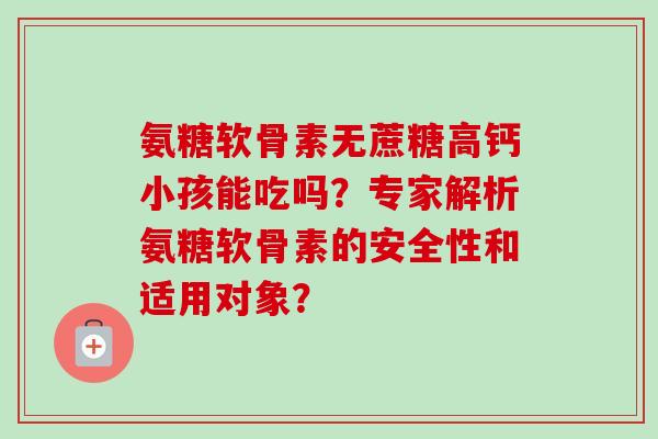 氨糖软骨素无蔗糖高钙小孩能吃吗？专家解析氨糖软骨素的安全性和适用对象？