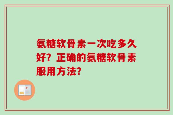 氨糖软骨素一次吃多久好？正确的氨糖软骨素服用方法？