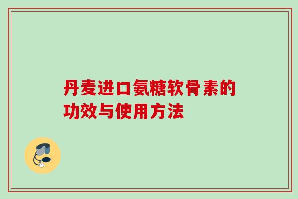 丹麦进口氨糖软骨素的功效与使用方法