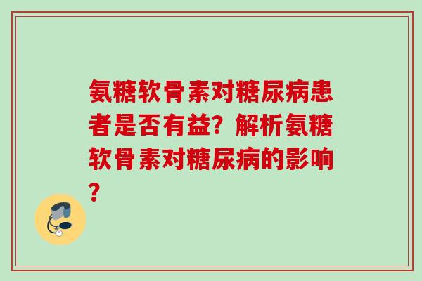 氨糖软骨素对患者是否有益?解析氨糖软骨素对的影响? 氨糖软骨素对患者是否有益?解析氨糖软骨素对的影响?