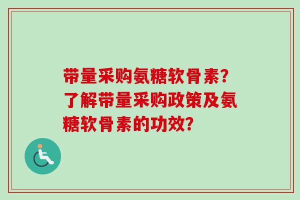 带量采购氨糖软骨素?了解带量采购政策及氨糖软骨素的功效? 带量采购氨糖软骨素?了解带量采购政策及氨糖软骨素的功效?