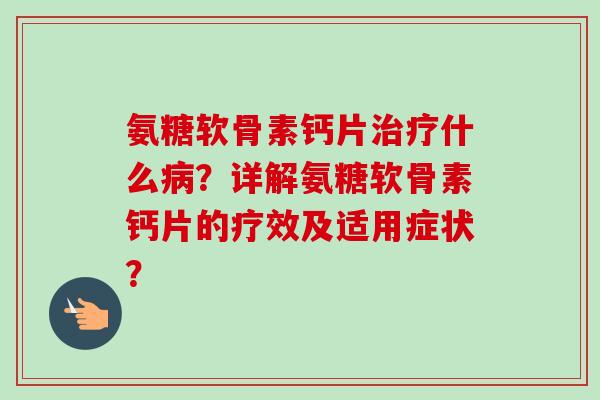 氨糖软骨素钙片治疗什么病？详解氨糖软骨素钙片的疗效及适用症状？