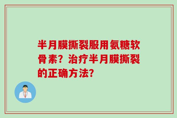 半月膜撕裂服用氨糖软骨素?半月膜撕裂的正确方法? 半月膜撕裂服用氨糖软骨素?半月膜撕裂的正确方法?