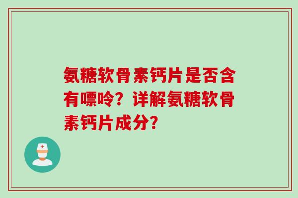 氨糖软骨素钙片是否含有嘌呤？详解氨糖软骨素钙片成分？