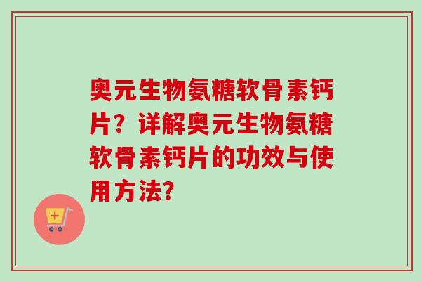奥元生物氨糖软骨素钙片?详解奥元生物氨糖软骨素钙片的功效与使用方法? 奥元生物氨糖软骨素钙片?详解奥元生物氨糖软骨素钙片的功效与使用方法?