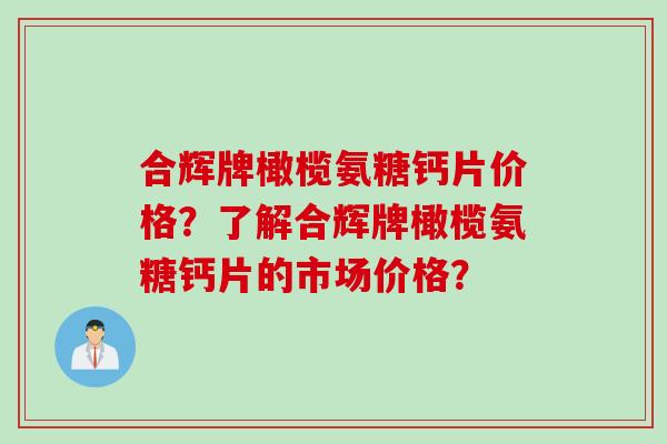 合辉牌橄榄氨糖钙片价格？了解合辉牌橄榄氨糖钙片的市场价格？