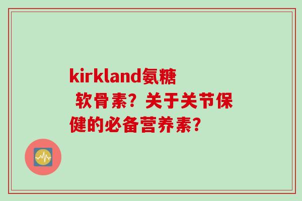 kirkland氨糖 软骨素？关于关节保健的必备营养素？