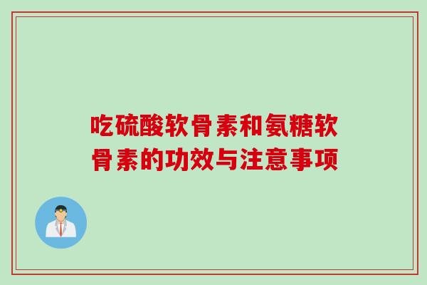 吃硫酸软骨素和氨糖软骨素的功效与注意事项