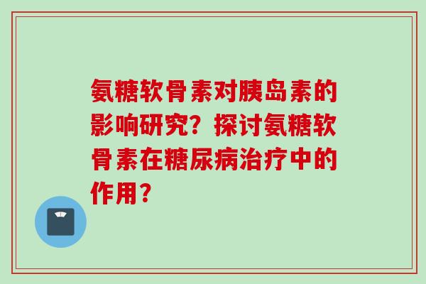 氨糖软骨素对胰岛素的影响研究？探讨氨糖软骨素在糖尿病治疗中的作用？