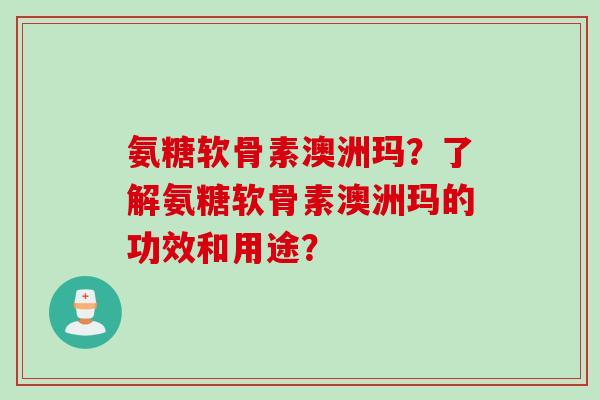 氨糖软骨素澳洲玛？了解氨糖软骨素澳洲玛的功效和用途？