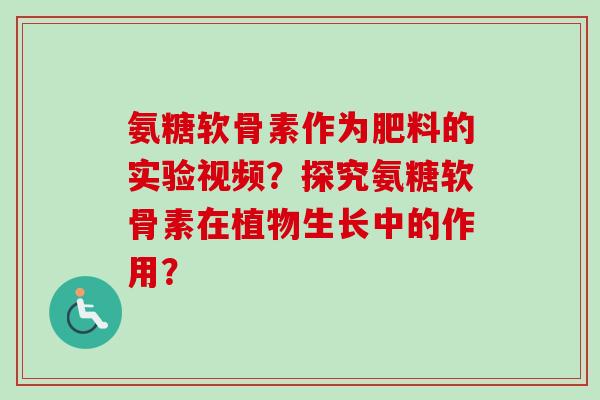 氨糖软骨素作为肥料的实验视频?探究氨糖软骨素在植物生长中的作用? 氨糖软骨素作为肥料的实验视频?探究氨糖软骨素在植物生长中的作用?