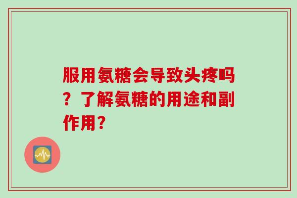 服用氨糖会导致头疼吗？了解氨糖的用途和副作用？