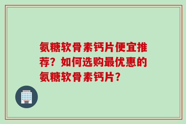 氨糖软骨素钙片便宜推荐？如何选购优惠的氨糖软骨素钙片？