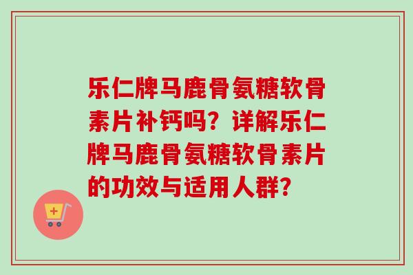 乐仁牌马鹿骨氨糖软骨素片补钙吗？详解乐仁牌马鹿骨氨糖软骨素片的功效与适用人群？
