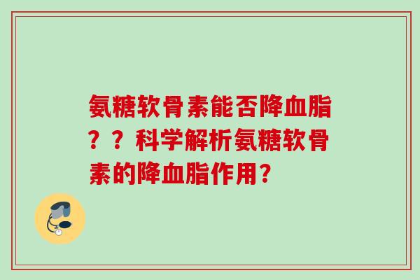 氨糖软骨素能否降？？科学解析氨糖软骨素的降作用？