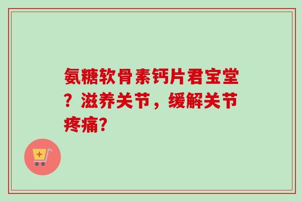 氨糖软骨素钙片君宝堂？滋养关节，缓解关节疼痛？
